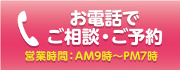 お電話でご相談・ご予約 営業時間:AM9時~PM7時